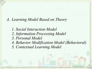 A. Learning Model Based on Theory

  1. Social Interaction Model
  2. Information Processing Model
  3. Personal Model
  4. Behavior Modification Model (Behavioral)
  5. Contextual Learning Model
 