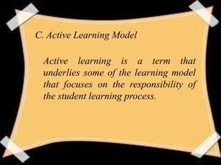 C. Active Learning Model

 Active learning is a term that
 underlies some of the learning model
 that focuses on the responsibility of
 the student learning process.
 