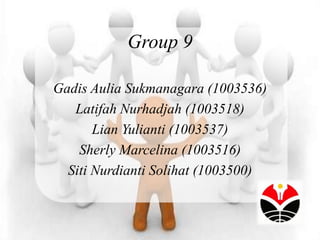 Group 9

Gadis Aulia Sukmanagara (1003536)
   Latifah Nurhadjah (1003518)
       Lian Yulianti (1003537)
    Sherly Marcelina (1003516)
  Siti Nurdianti Solihat (1003500)
 