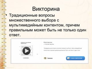 Викторина
• Традиционные вопросы
  множественного выбора с
  мультимедийным контентом, причем
  правильным может быть не только один
  ответ.
 