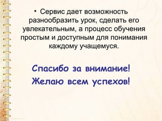• Сервис дает возможность
   разнообразить урок, сделать его
 увлекательным, а процесс обучения
простым и доступным для понимания
        каждому учащемуся.


   Спасибо за внимание!
   Желаю всем успехов!
 