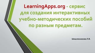 Шишлянникова Л.В.
LearningApps.org - сервис
для создания интерактивных
учебно-методических пособий
по разным предметам.
 