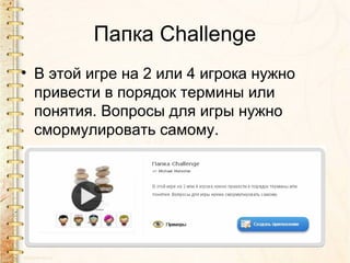 Папка Challenge
• В этой игре на 2 или 4 игрока нужно
привести в порядок термины или
понятия. Вопросы для игры нужно
смормулировать самому.
 