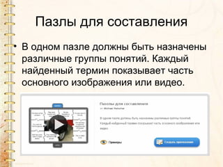 Пазлы для составления
• В одном пазле должны быть назначены
различные группы понятий. Каждый
найденный термин показывает часть
основного изображения или видео.
 