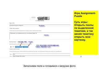 Заполняем поля и готовимся к загрузке фото
Игра Assignment-
Puzzle
Суть игры:
Открыть пазлы
по выделенной
тематике, и так
меняя тематику
открыть всю
картинку.
 