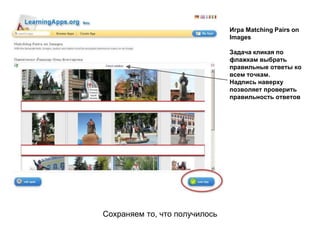 Сохраняем то, что получилось
Игра Matching Pairs on
Images
Задача кликая по
флажкам выбрать
правильные ответы ко
всем точкам.
Надпись наверху
позволяет проверить
правильность ответов
 
