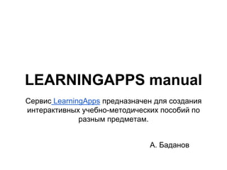 LEARNINGAPPS manual
Сервис LearningApps предназначен для создания
интерактивных учебно-методических пособий по
разным предметам.
А. Баданов
 