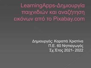 LearningApps-Δημιουργία
παιχνιδιών και αναζήτηση
εικόνων από το Pixabay.com
Δημιουργός: Καραπά Χριστίνα
Π.Ε. 60 Νηπιαγωγός
Σχ.Έτος 2021- 2022
 