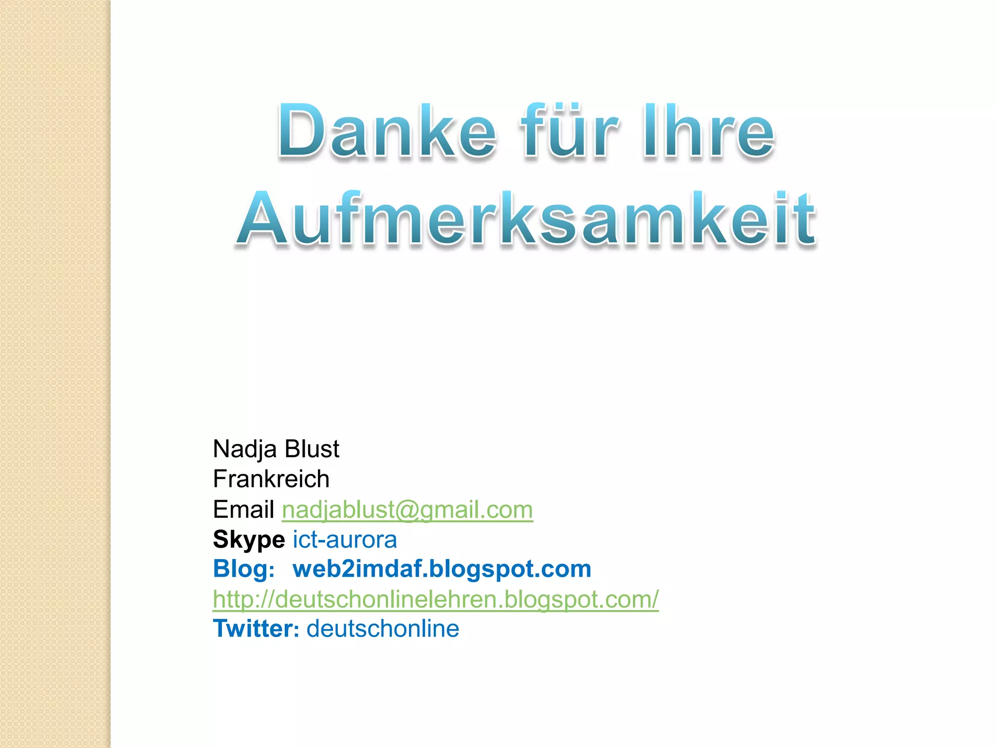 Nadja Blust
Frankreich
Email nadjablust@gmail.com
Skype ict-aurora
Blog: web2imdaf.blogspot.com
http://deutschonlinelehren.blogspot.com/
Twitter: deutschonline
 