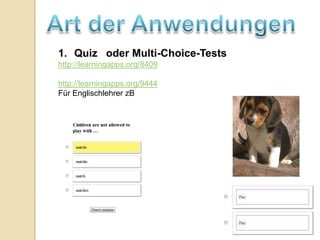 1. Quiz oder Multi-Choice-Tests
http://learningapps.org/8409

http://learningapps.org/9444
Für Englischlehrer zB
 