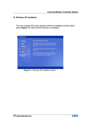 Learning Module: Computer System
www.ppk.kpm.my < 31 >
9) Windows XP installation
The new windows XP screen appears while the installation process takes
place (Figure 11). Wait until the process is completed.
Figure 11: Windows XP installation screen
 