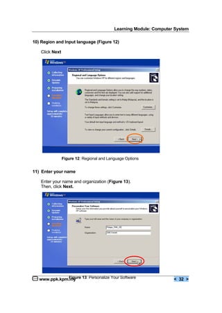 Learning Module: Computer System
www.ppk.kpm.my < 32 >
10) Region and Input language (Figure 12)
Click Next
11) Enter your name
Enter your name and organization (Figure 13).
Then, click Next.
Figure 12: Regional and Language Options
Figure 13: Personalize Your Software
 