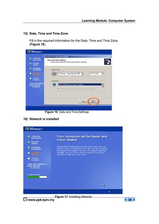 Learning Module: Computer System
www.ppk.kpm.my < 34 >
15) Date, Time and Time Zone
Fill in the required information for the Date, Time and Time Zone
(Figure 16).
Figure 16: Date and Time Settings
16) Network is installed
Figure 17: Installing Network
 