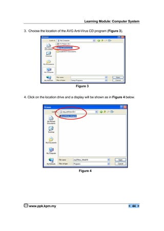 Learning Module: Computer System
www.ppk.kpm.my < 44 >
3. Choose the location of the AVG Anti-Virus CD program (Figure 3).
Figure 3
4. Click on the location drive and a display will be shown as in Figure 4 below.
Figure 4
 