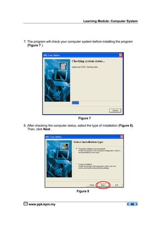Learning Module: Computer System
www.ppk.kpm.my < 46 >
7. The program will check your computer system before installing the program
(Figure 7 ).
Figure 7
8. After checking the computer status, select the type of installation (Figure 8).
Then, click Next .
Figure 8
 