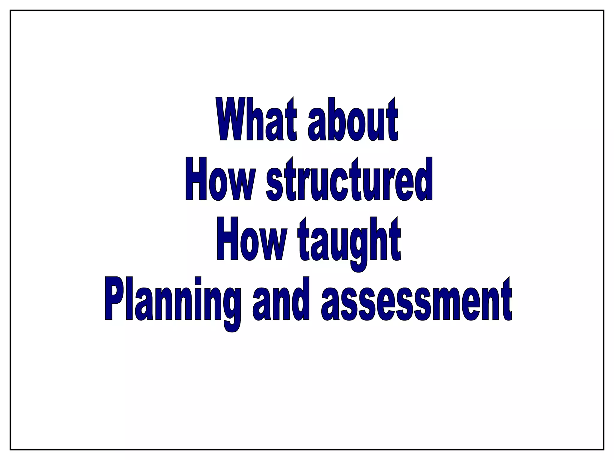 What about How structured How taught Planning and assessment