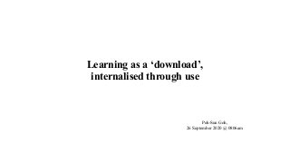 Learning as a ‘download’,
internalised through use
Poh-Sun Goh,
26 September 2020 @ 0806am
 