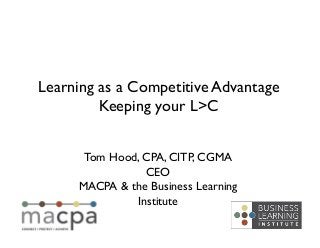 Learning as a Competitive Advantage	

         Keeping your L>C	



       Tom Hood, CPA, CITP, CGMA	

                 CEO	

      MACPA & the Business Learning
               Institute	

 