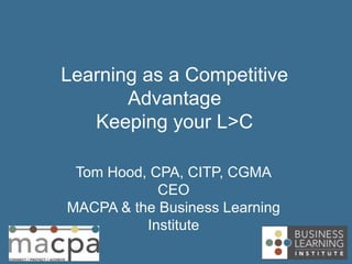 Learning as a Competitive
       Advantage
   Keeping your L>C

 Tom Hood, CPA, CITP, CGMA
            CEO
MACPA & the Business Learning
          Institute
 