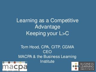 Tom Hood, CPA, CITP, CGMA
CEO
MACPA & the Business Learning
Institute
Learning as a Competitive
Advantage
Keeping your L>C
 