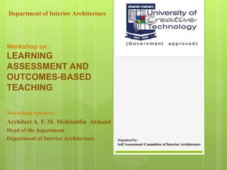 Workshop on :
LEARNING
ASSESSMENT AND
OUTCOMES-BASED
TEACHING
Workshop Speaker:
Architect A. F. M. Mohiuddin Akhand
Head of the department
Department of Interior Architecture Organized by:
Self Assessment Committee of Interior Architecture
Department of Interior Architecture
 