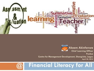 LEARNING ASSESSMENT AND EVALUATION
Akeem Akinfenwa
Chief Learning Officer
Purdue
Centre for Management Development, Shangisha, Lagos
April 30, 2014
Financial Literacy for All@
 
