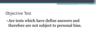 Objective Test
•Are tests which have define answers and
therefore are not subject to personal bias.
 