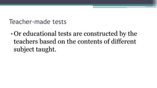 Teacher-made tests
•Or educational tests are constructed by the
teachers based on the contents of different
subject taught.
 