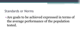 Standards or Norms
•Are goals to be achieved expressed in terms of
the average performance of the population
tested.
 