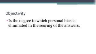 Objectivity
•Is the degree to which personal bias is
eliminated in the scoring of the answers.
 
