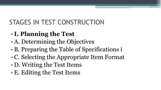 STAGES IN TEST CONSTRUCTION
• I. Planning the Test
• A. Determining the Objectives
• B. Preparing the Table of Specifications i
• C. Selecting the Appropriate Item Format
• D. Writing the Test Items
• E. Editing the Test Items
 