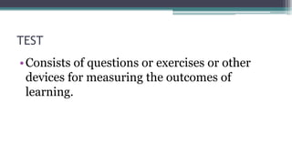 TEST
•Consists of questions or exercises or other
devices for measuring the outcomes of
learning.
 