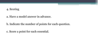 4. Scoring
a. Have a model answer in advance.
b. Indicate the number of points for each question.
c. Score a point for each essential.
 