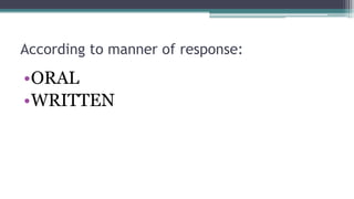 According to manner of response:
•ORAL
•WRITTEN
 