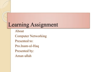 Learning Assignment 
About 
Computer Networking 
Presented to: 
Pro.Inam-ul-Haq 
Presented by: 
Aman ullah 
 