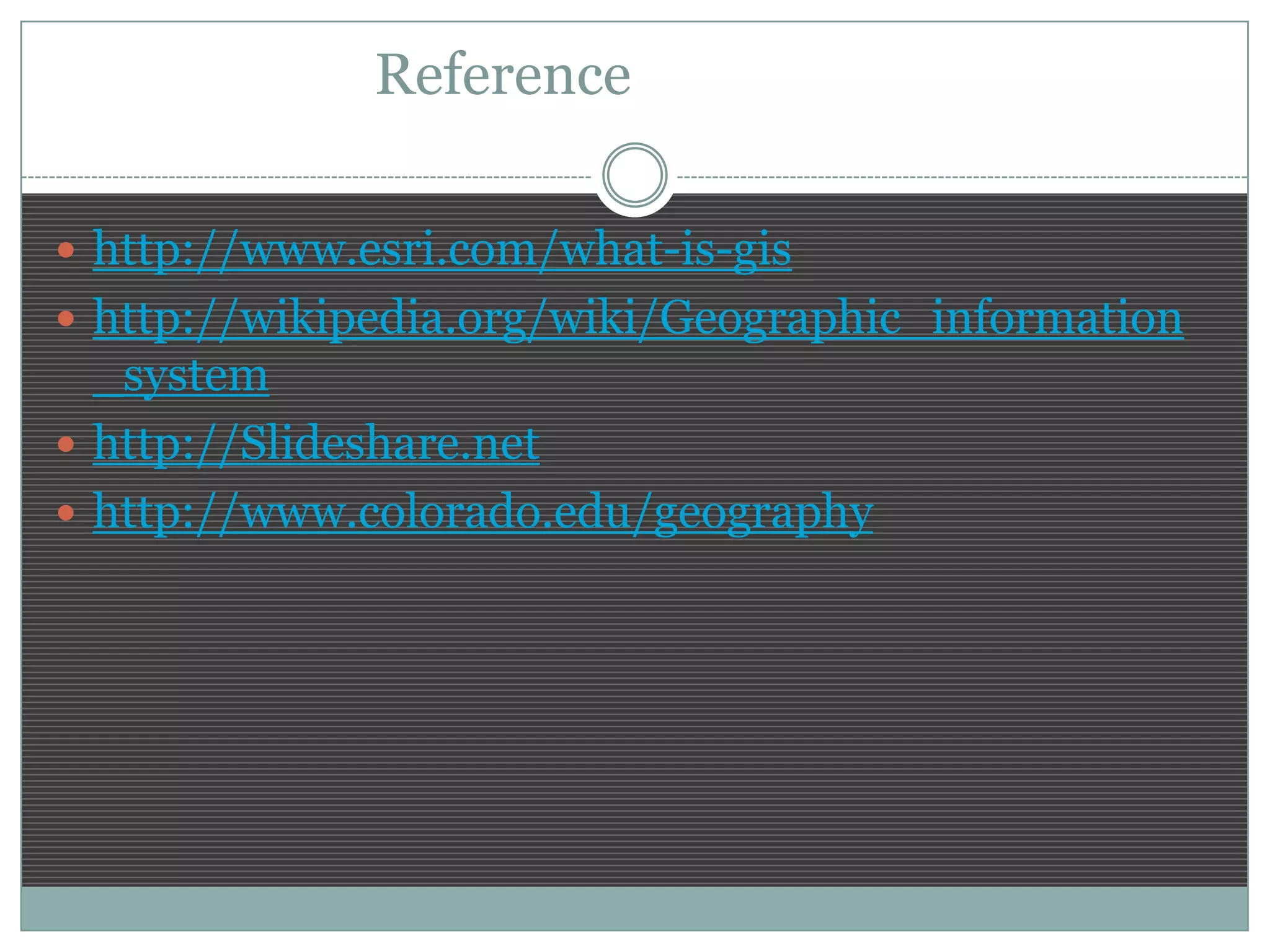 Reference
 http://www.esri.com/what-is-gis
 http://wikipedia.org/wiki/Geographic_information
_system
 http://Slideshare.net
 http://www.colorado.edu/geography
 