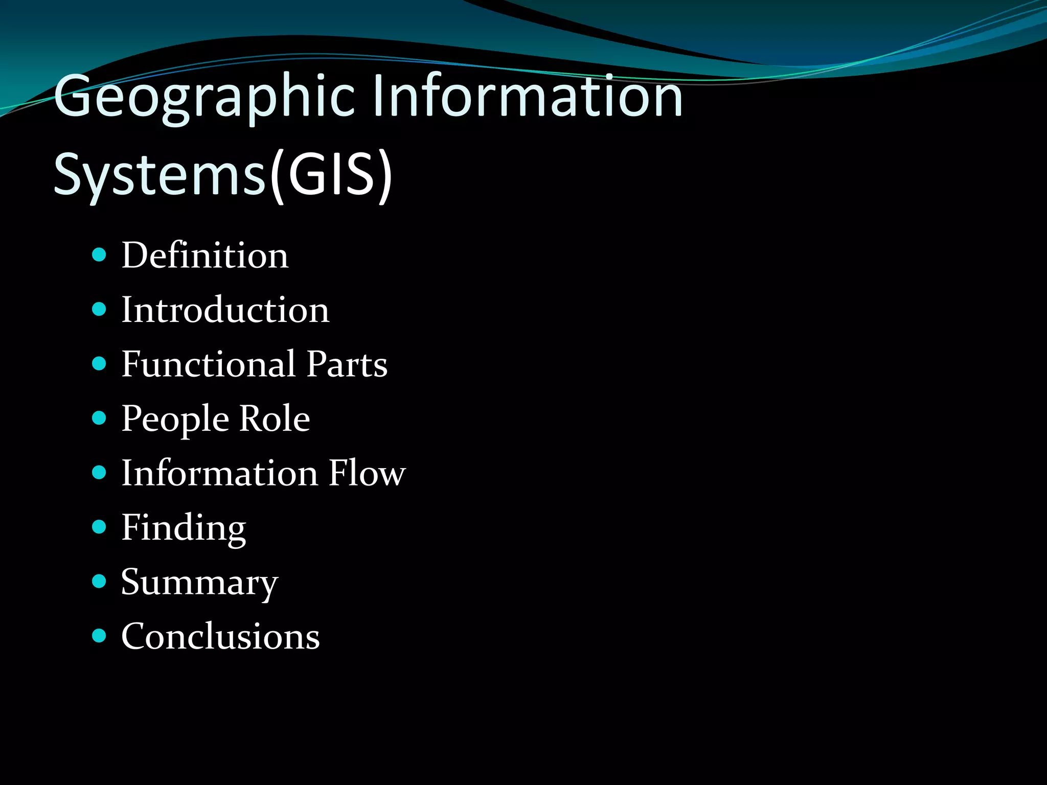 Geographic Information
Systems(GIS)
 Definition
 Introduction
 Functional Parts
 People Role
 Information Flow
 Finding
 Summary
 Conclusions
 