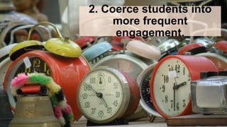 2. Coerce students into
more frequent
engagement.
 