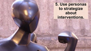 5. Use personas
to strategize
about
interventions.
 