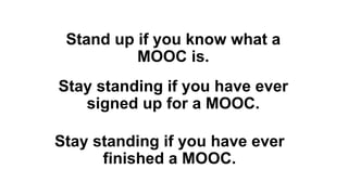 Stand up if you know what a
MOOC is.
Stay standing if you have ever
signed up for a MOOC.
Stay standing if you have ever
finished a MOOC.
 