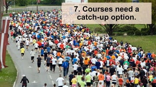 7. Courses need a
catch-up option.
 