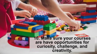 10. Make sure your courses
are have opportunities for
curiosity, challenge, and
creativity.
 