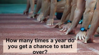 How many times a year do
you get a chance to start
over?
 