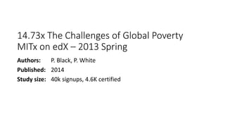14.73x The Challenges of Global Poverty
MITx on edX – 2013 Spring
Authors: P. Black, P. White
Published: 2014
Study size: 40k signups, 4.6K certified
 