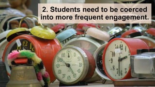 2. Students need to be coerced
into more frequent engagement.
 