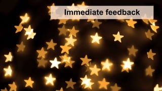 Immediate feedback
 