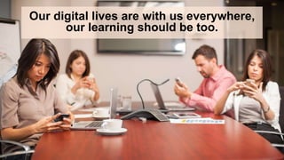 Our digital lives are with us everywhere,
our learning should be too.
 