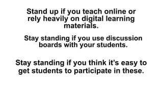 Stand up if you teach online or
rely heavily on digital learning
materials.
Stay standing if you think it’s easy to
get students to participate in these.
Stay standing if you use discussion
boards with your students.
 