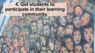 4. Get students to
participate in their learning
community.
 