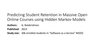 Predicting Student Retention in Massive Open
Online Courses using Hidden Markov Models
Authors: G. Balakrishnan
Published: 2013
Study size: 30k enrolled students in “Software as a Service” MOOC
 